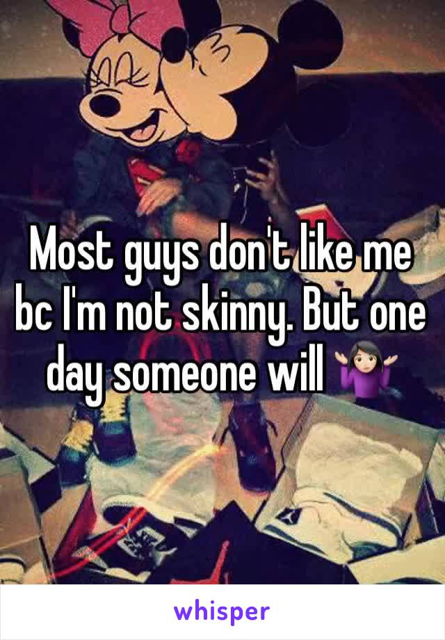 Most guys don't like me bc I'm not skinny. But one day someone will 🤷🏻‍♀️