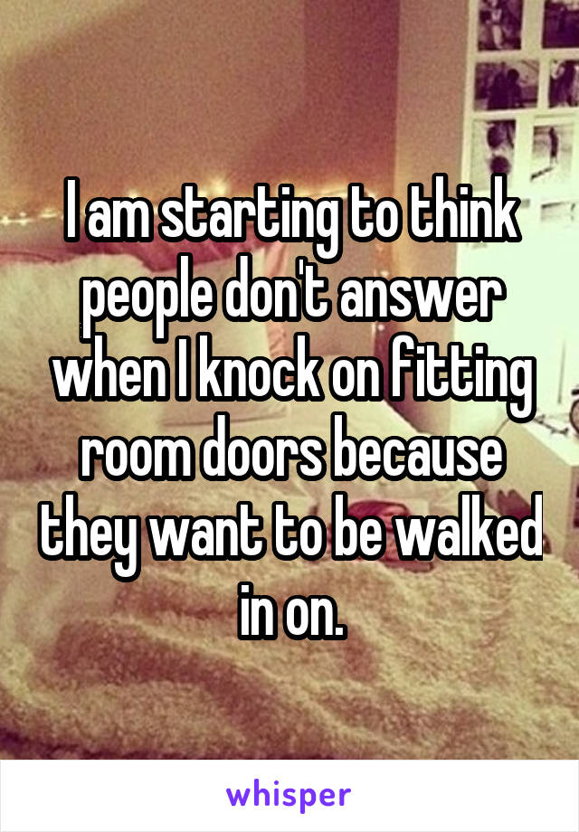 I am starting to think people don't answer when I knock on fitting room doors because they want to be walked in on.