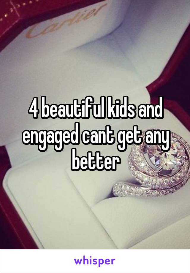 4 beautiful kids and engaged cant get any better