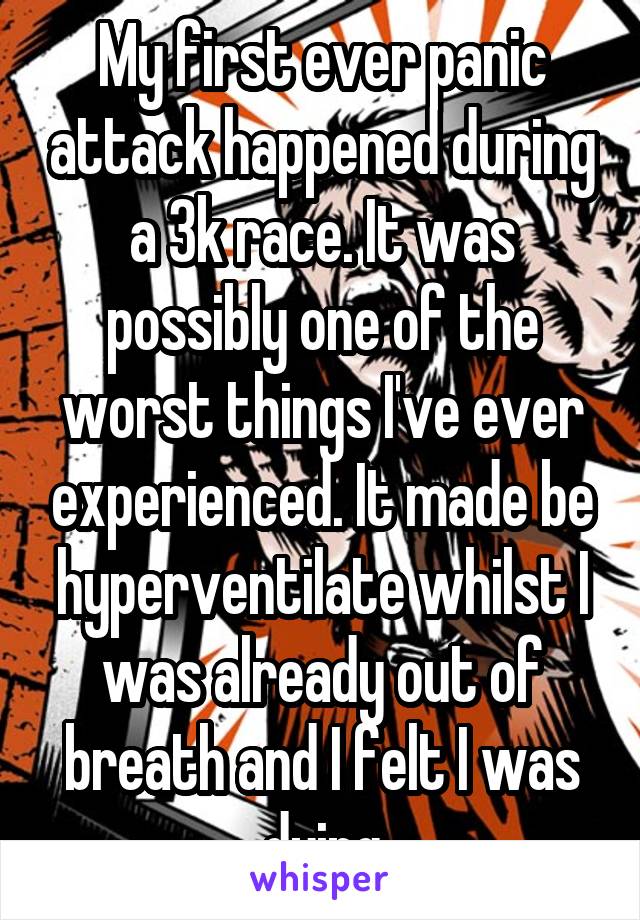 My first ever panic attack happened during a 3k race. It was possibly one of the worst things I've ever experienced. It made be hyperventilate whilst I was already out of breath and I felt I was dying