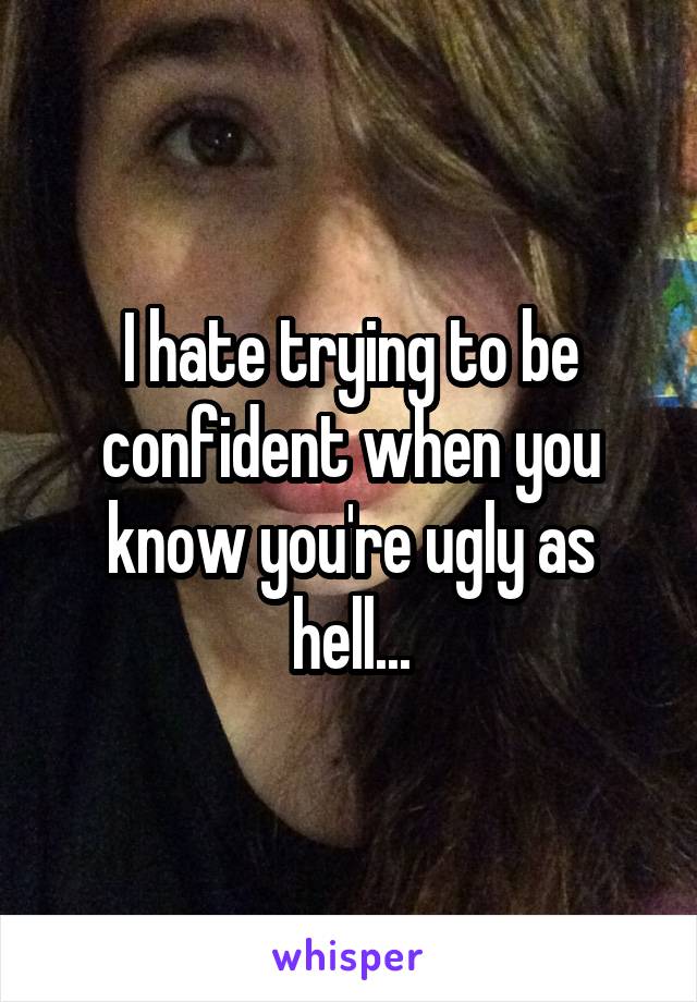 I hate trying to be confident when you know you're ugly as hell...