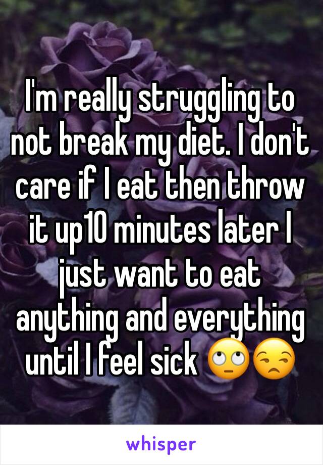 I'm really struggling to not break my diet. I don't care if I eat then throw it up10 minutes later I just want to eat anything and everything until I feel sick 🙄😒