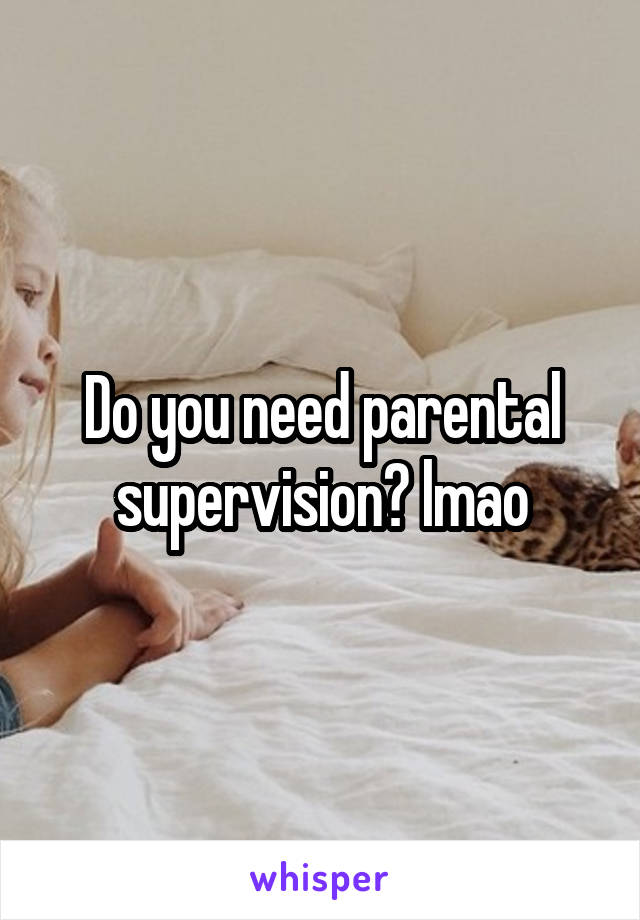 Do you need parental supervision? lmao