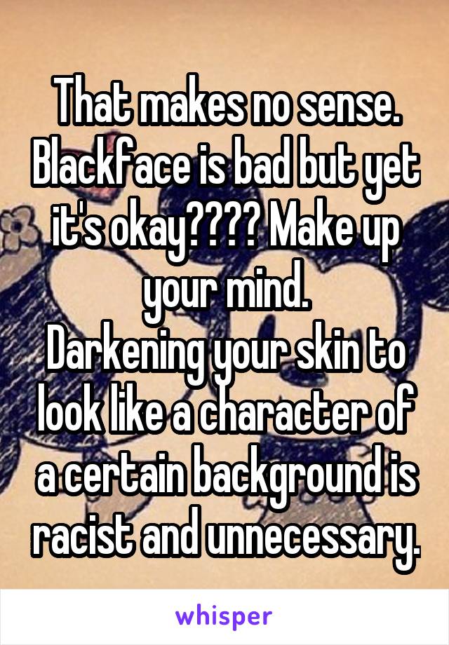 That makes no sense. Blackface is bad but yet it's okay???? Make up your mind.
Darkening your skin to look like a character of a certain background is racist and unnecessary.