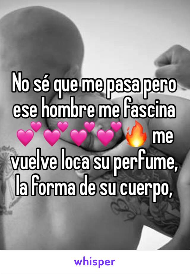 No sé que me pasa pero ese hombre me fascina 💕💕💕💕🔥 me vuelve loca su perfume, la forma de su cuerpo, 