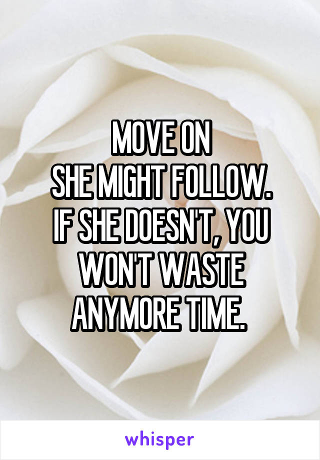 MOVE ON
SHE MIGHT FOLLOW.
IF SHE DOESN'T, YOU WON'T WASTE ANYMORE TIME. 