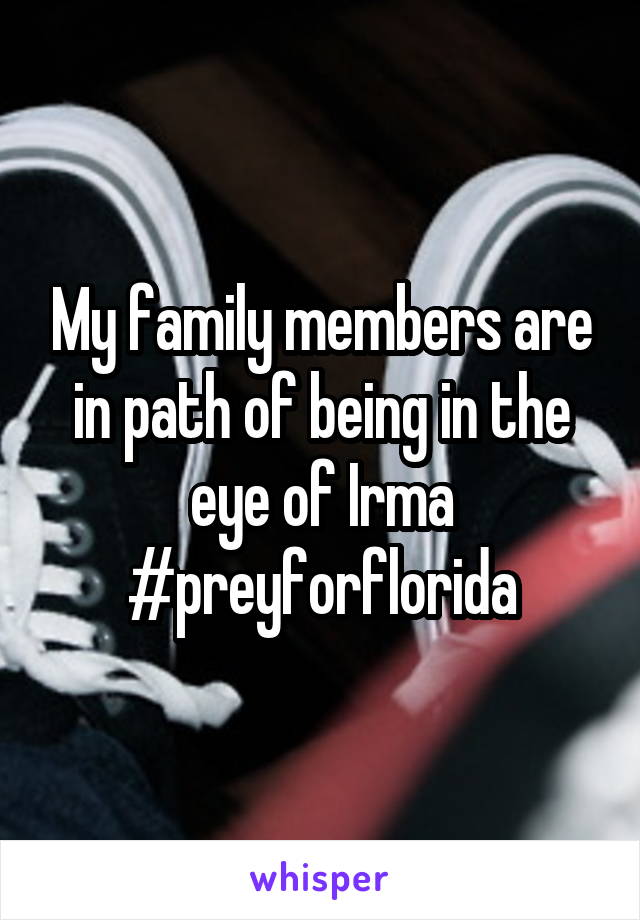 My family members are in path of being in the eye of Irma #preyforflorida