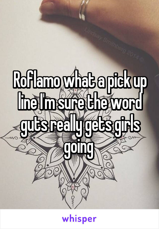 Roflamo what a pick up line I'm sure the word guts really gets girls going 