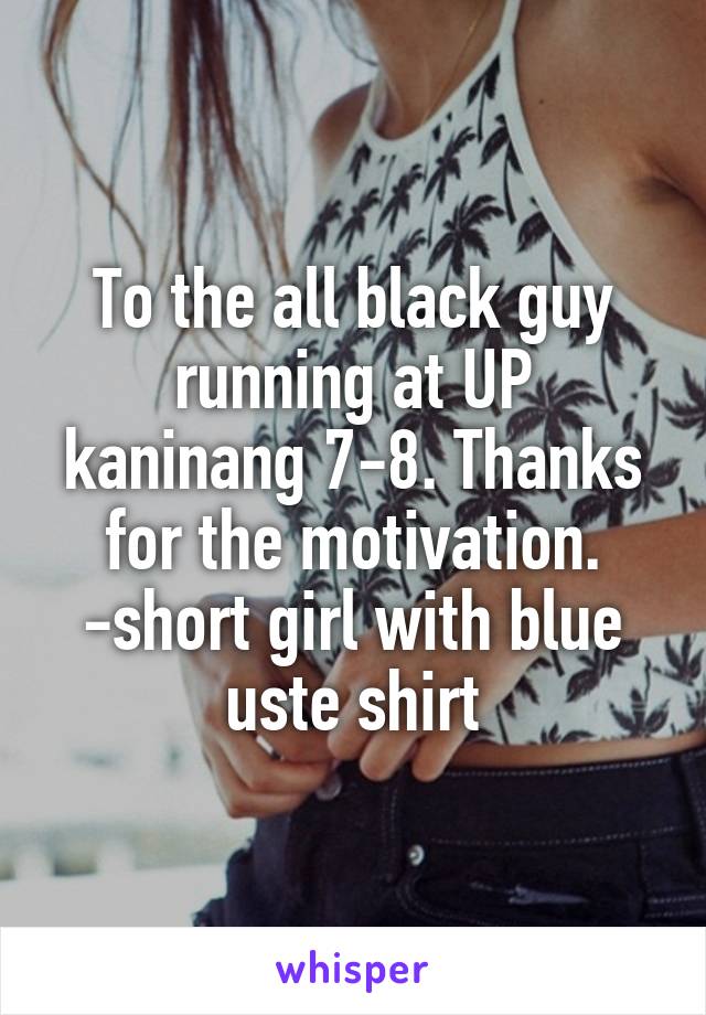 To the all black guy running at UP kaninang 7-8. Thanks for the motivation.
-short girl with blue uste shirt