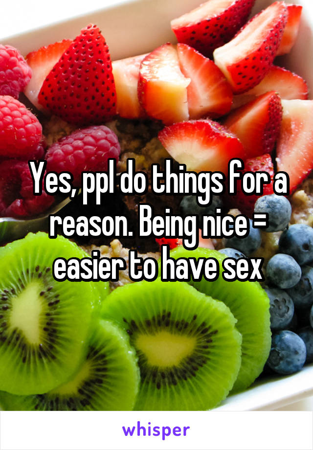 Yes, ppl do things for a reason. Being nice = easier to have sex