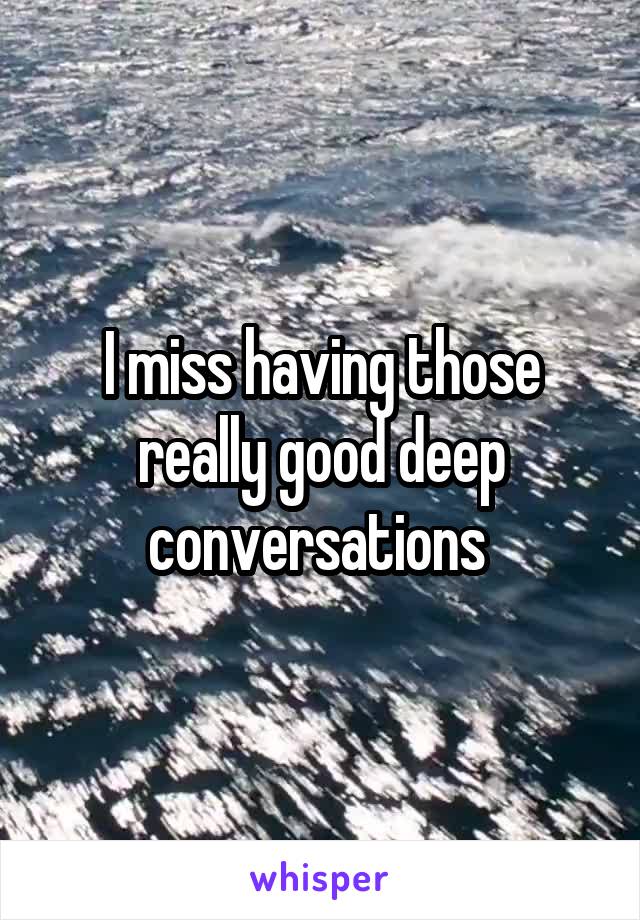 I miss having those really good deep conversations 