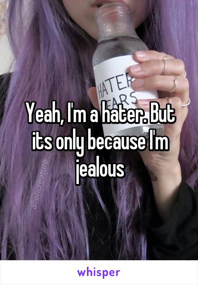 Yeah, I'm a hater. But its only because I'm jealous