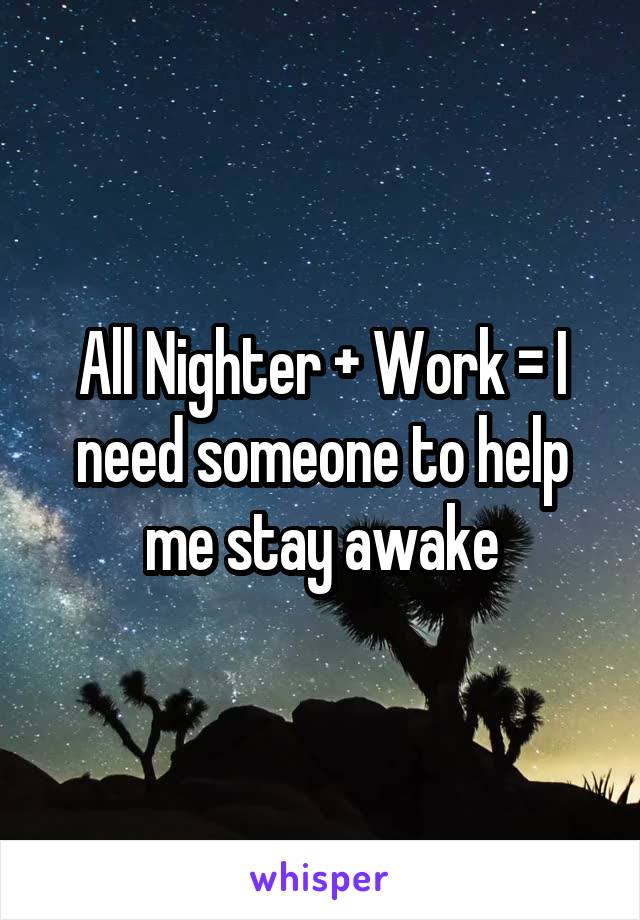 All Nighter + Work = I need someone to help me stay awake