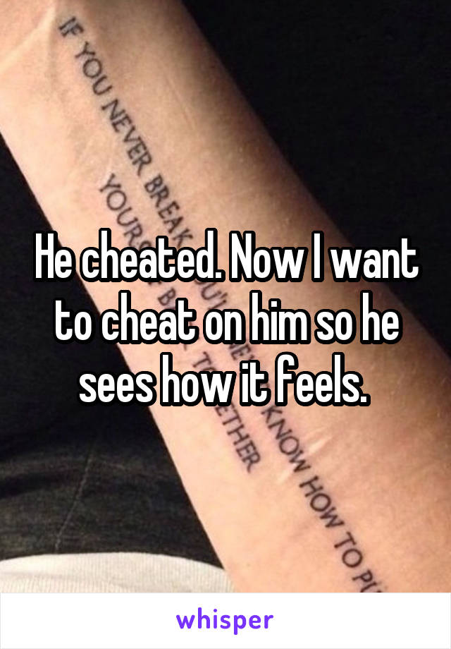 He cheated. Now I want to cheat on him so he sees how it feels. 