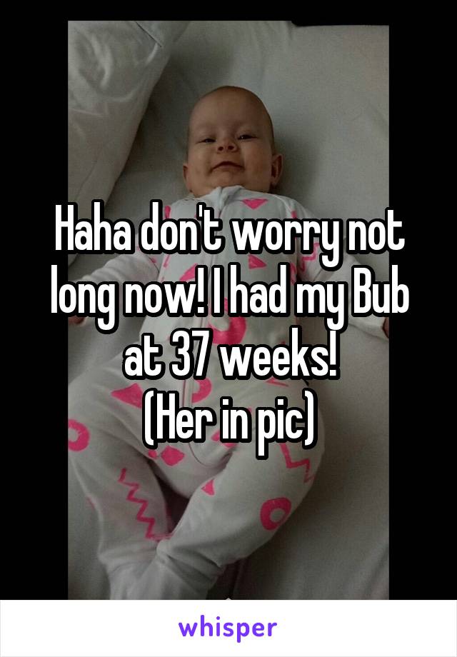 Haha don't worry not long now! I had my Bub at 37 weeks!
(Her in pic)