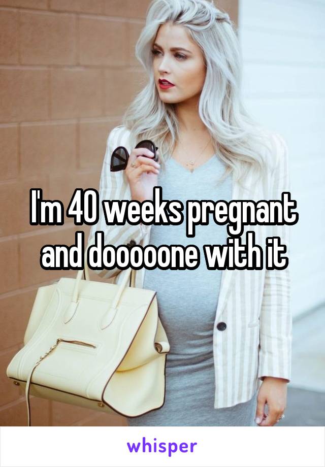 I'm 40 weeks pregnant and dooooone with it