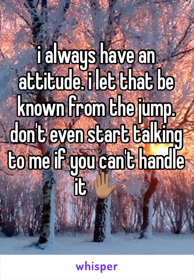 i always have an attitude. i let that be known from the jump. don't even start talking to me if you can't handle it ✋🏽