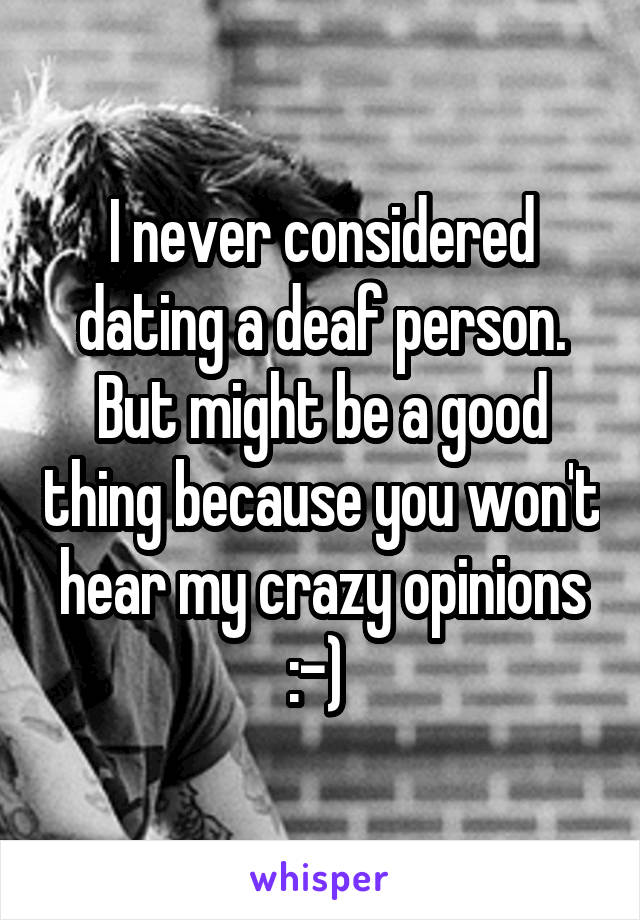 I never considered dating a deaf person. But might be a good thing because you won't hear my crazy opinions :-) 