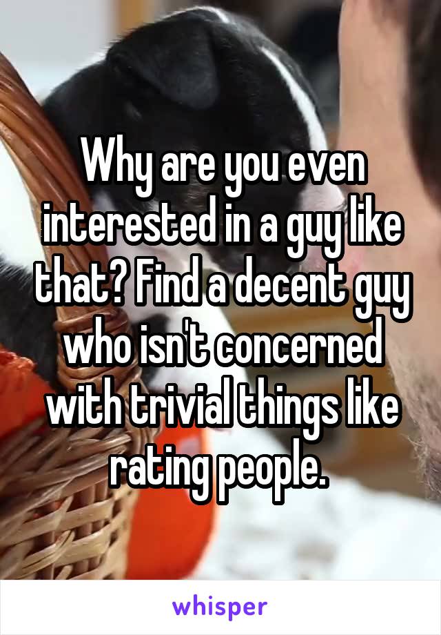 Why are you even interested in a guy like that? Find a decent guy who isn't concerned with trivial things like rating people. 