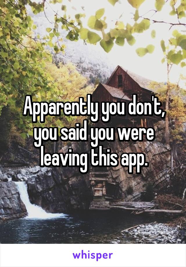 Apparently you don't, you said you were leaving this app.