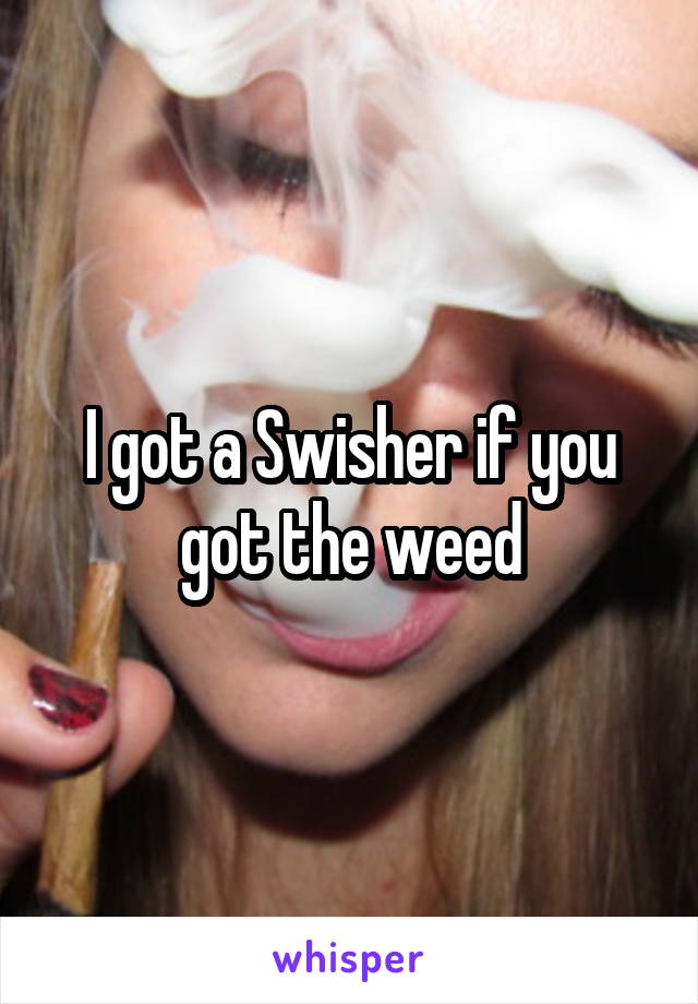 I got a Swisher if you got the weed