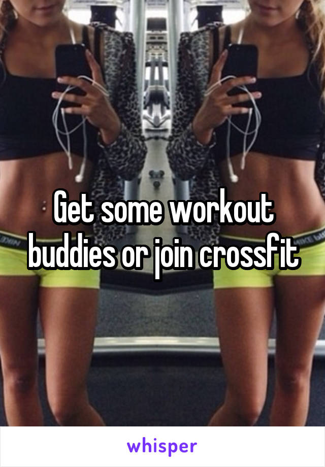 Get some workout buddies or join crossfit