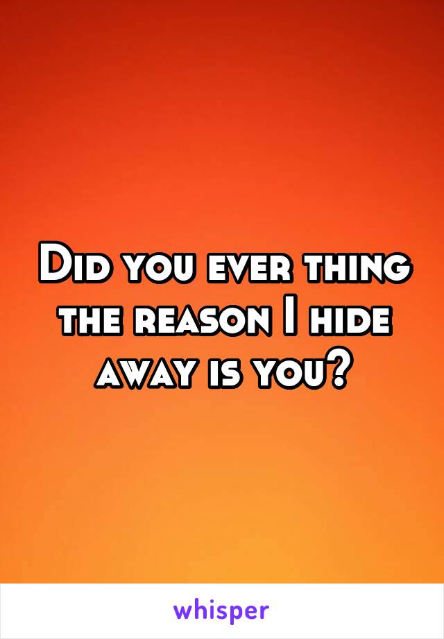 Did you ever thing the reason I hide away is you?