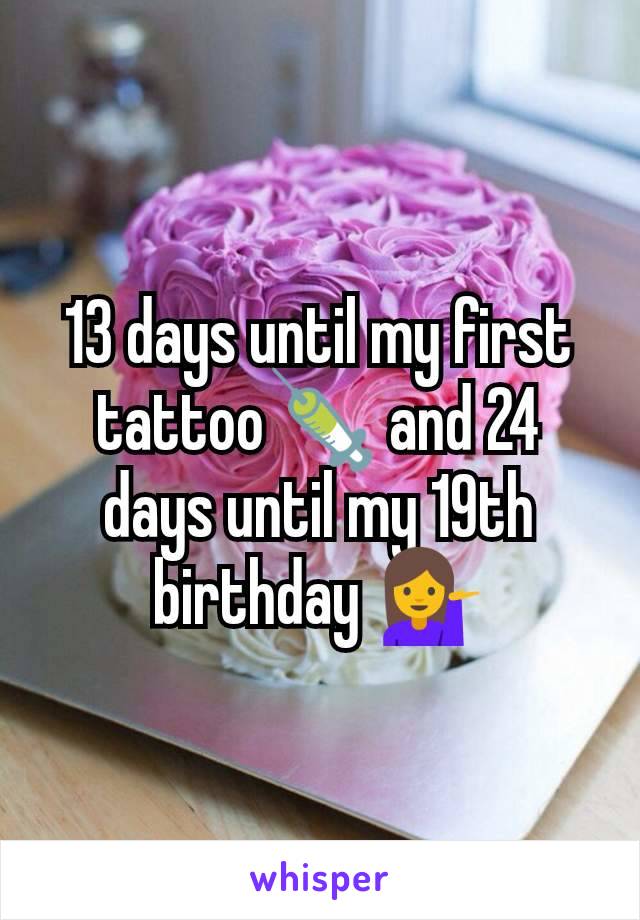 13 days until my first tattoo💉 and 24 days until my 19th birthday 💁