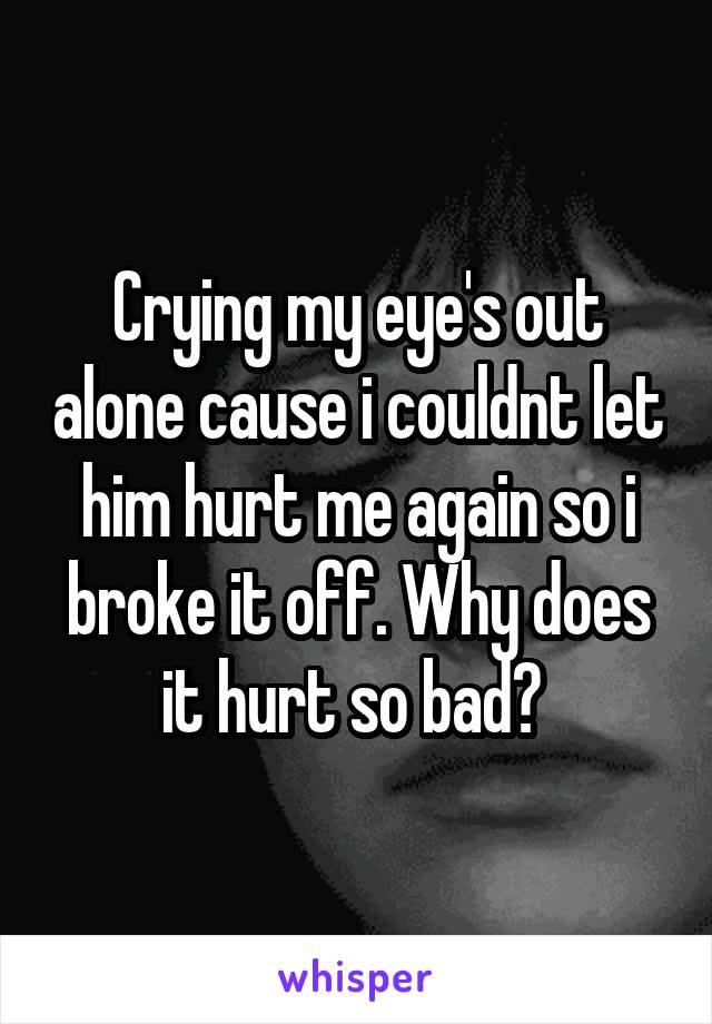 Crying my eye's out alone cause i couldnt let him hurt me again so i broke it off. Why does it hurt so bad? 