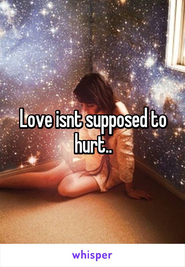 Love isnt supposed to hurt..