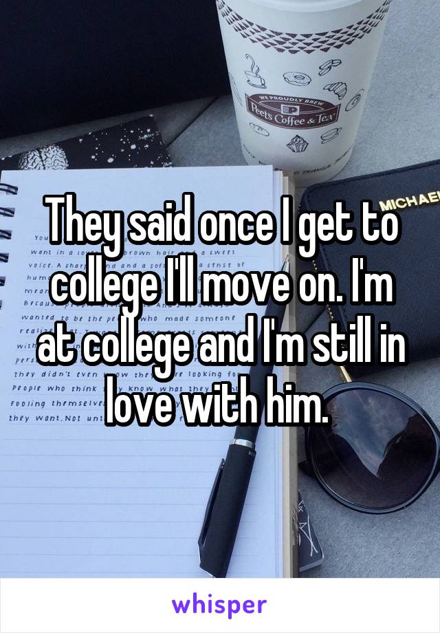 They said once I get to college I'll move on. I'm at college and I'm still in love with him. 