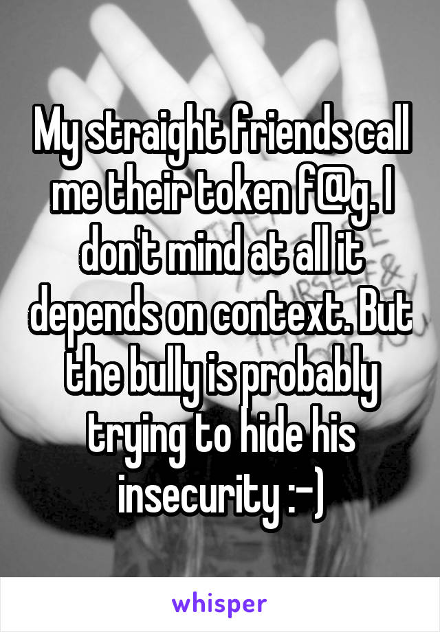 My straight friends call me their token f@g. I don't mind at all it depends on context. But the bully is probably trying to hide his insecurity :-)