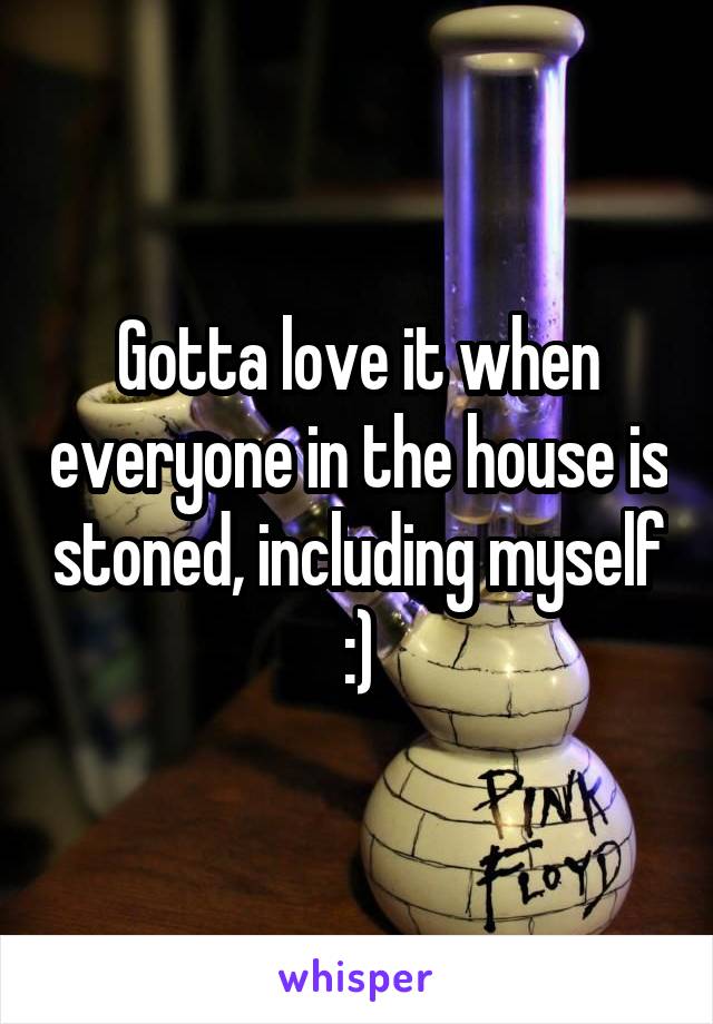 Gotta love it when everyone in the house is stoned, including myself :)