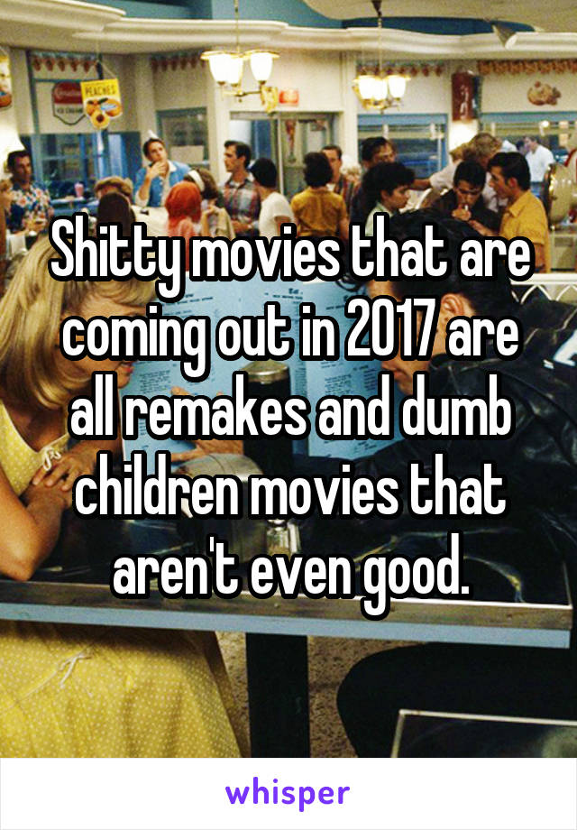 Shitty movies that are coming out in 2017 are all remakes and dumb children movies that aren't even good.