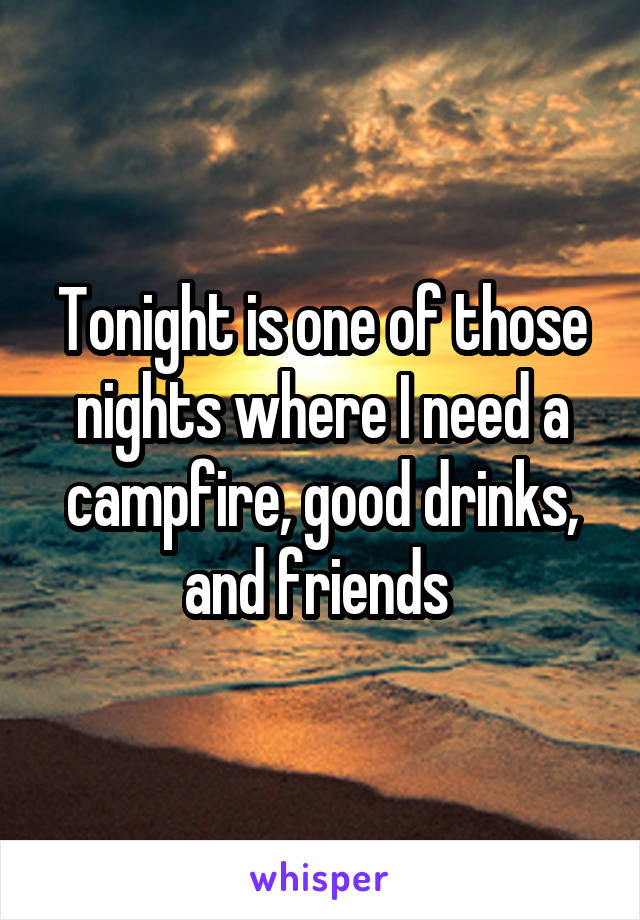 Tonight is one of those nights where I need a campfire, good drinks, and friends 