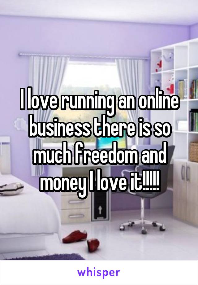 I love running an online business there is so much freedom and money I love it!!!!!