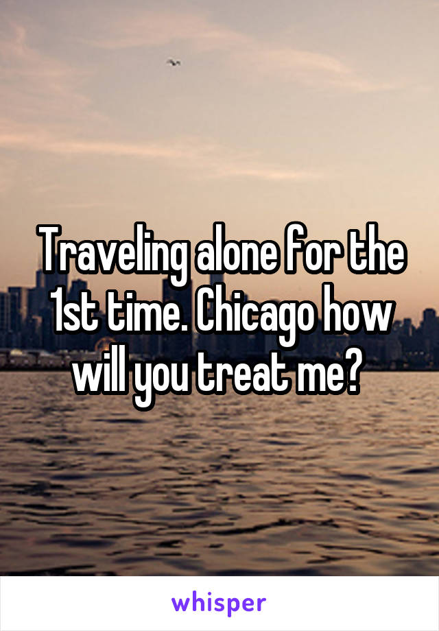 Traveling alone for the 1st time. Chicago how will you treat me? 