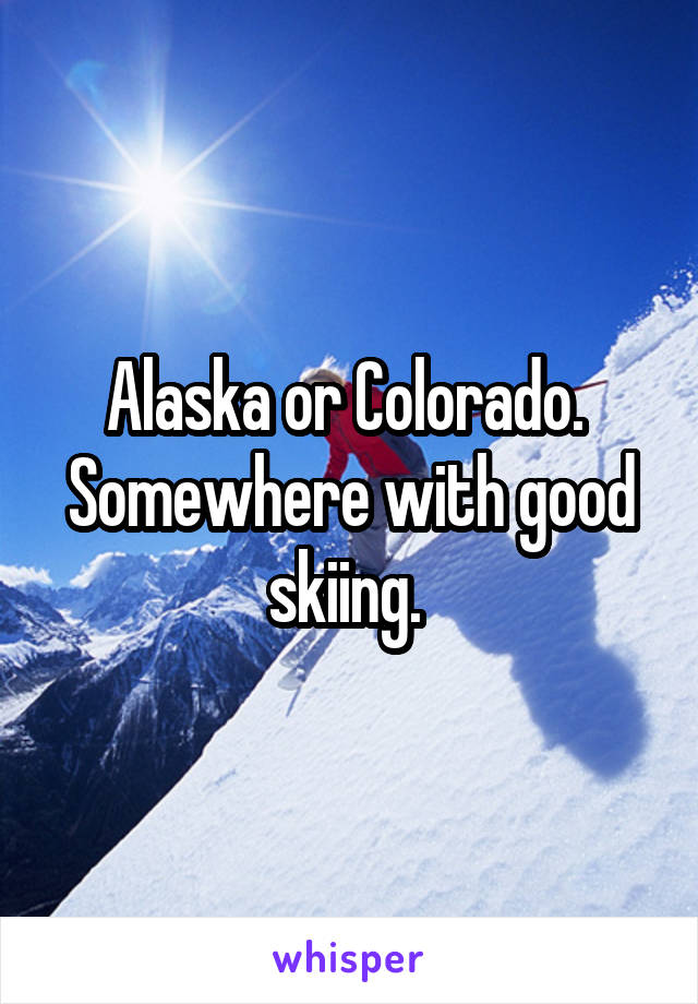 Alaska or Colorado. 
Somewhere with good skiing. 