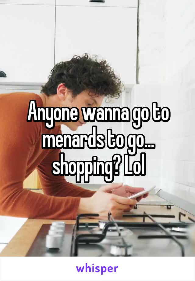 Anyone wanna go to menards to go... shopping? Lol