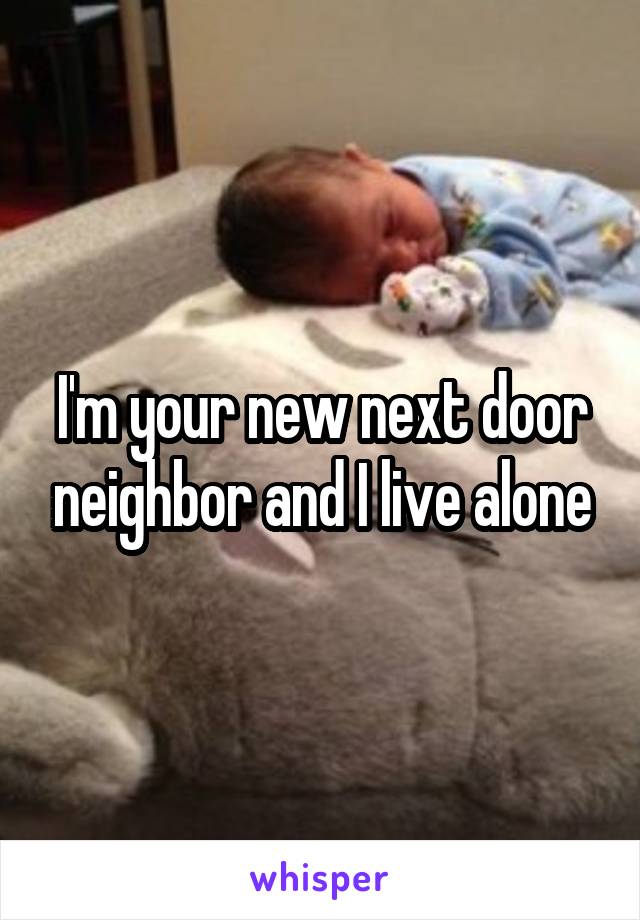 I'm your new next door neighbor and I live alone