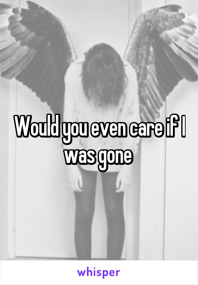 Would you even care if I was gone 