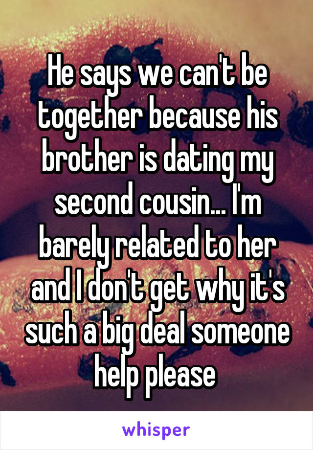 He says we can't be together because his brother is dating my second cousin... I'm barely related to her and I don't get why it's such a big deal someone help please 