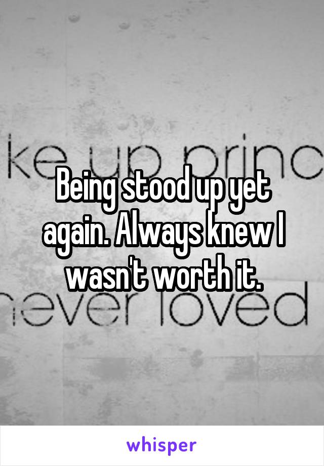 Being stood up yet again. Always knew I wasn't worth it.