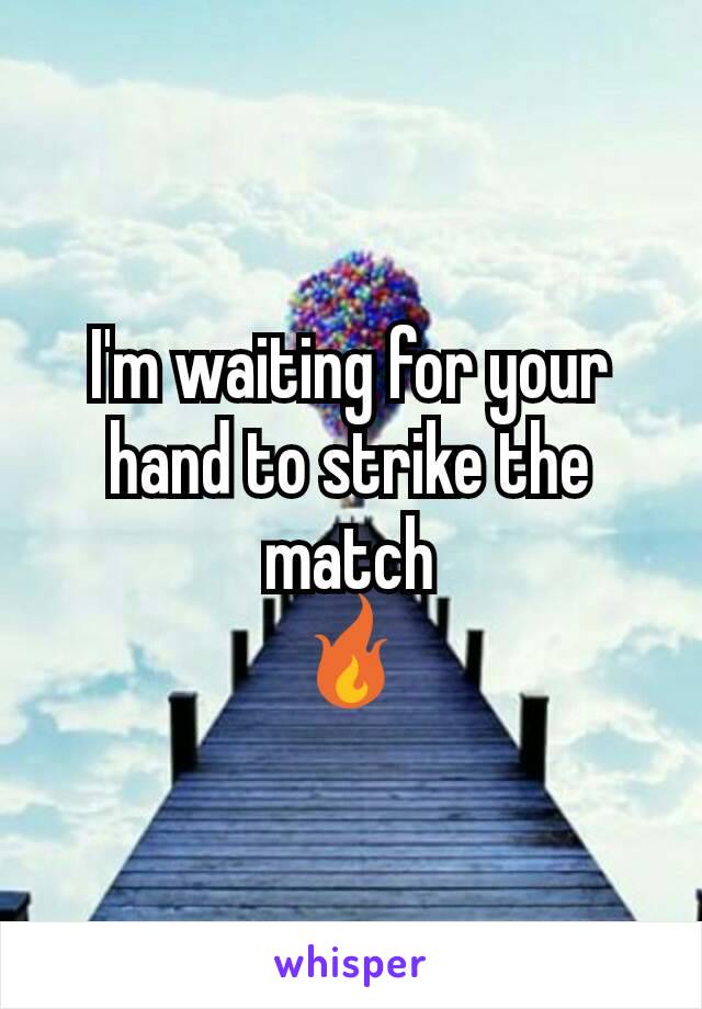 I'm waiting for your hand to strike the match
🔥