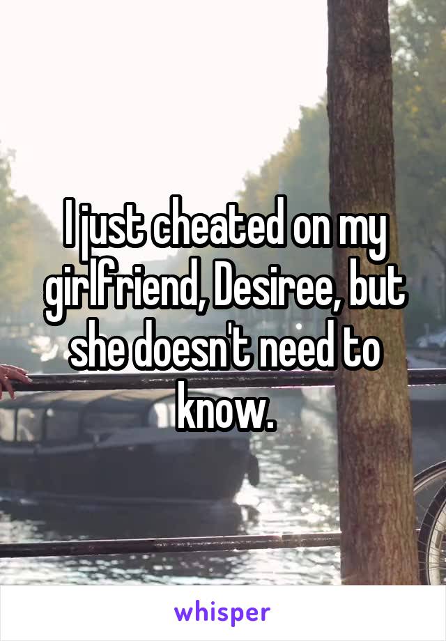 I just cheated on my girlfriend, Desiree, but she doesn't need to know.