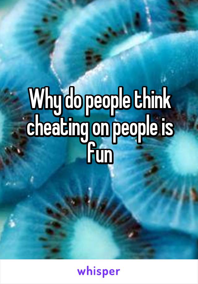 Why do people think cheating on people is fun
