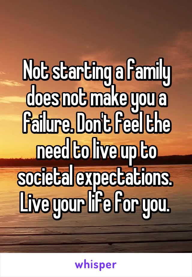 Not starting a family does not make you a failure. Don't feel the need to live up to societal expectations.  Live your life for you. 