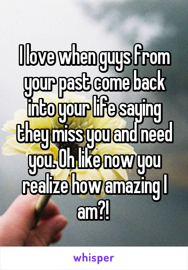 I love when guys from your past come back into your life saying they miss you and need you. Oh like now you realize how amazing I am?! 