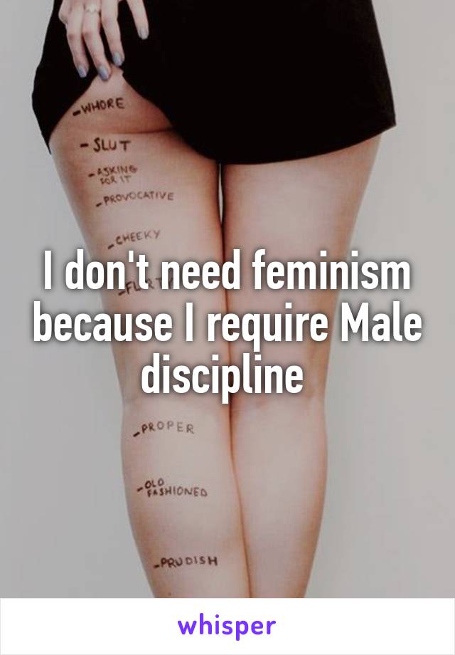 I don't need feminism because I require Male discipline 