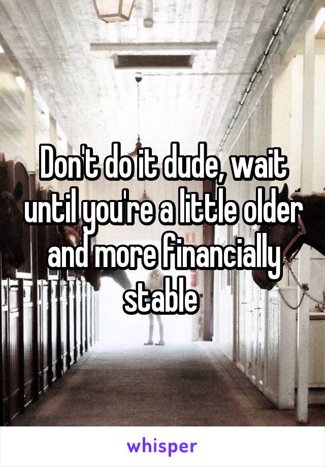 Don't do it dude, wait until you're a little older and more financially stable 